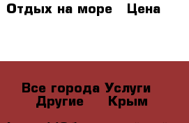 Отдых на море › Цена ­ 300 - Все города Услуги » Другие   . Крым